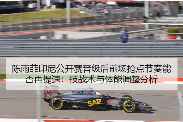 陈雨菲印尼公开赛晋级后前场抢点节奏能否再提速：技战术与体能调整分析