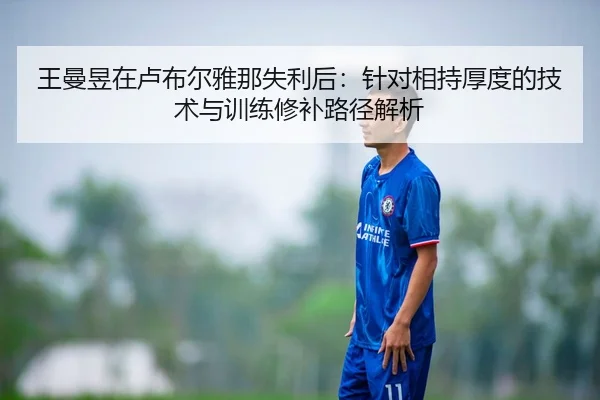 王曼昱在卢布尔雅那失利后：针对相持厚度的技术与训练修补路径解析