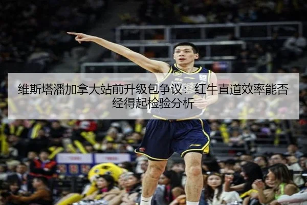 维斯塔潘加拿大站前升级包争议：红牛直道效率能否经得起检验分析
