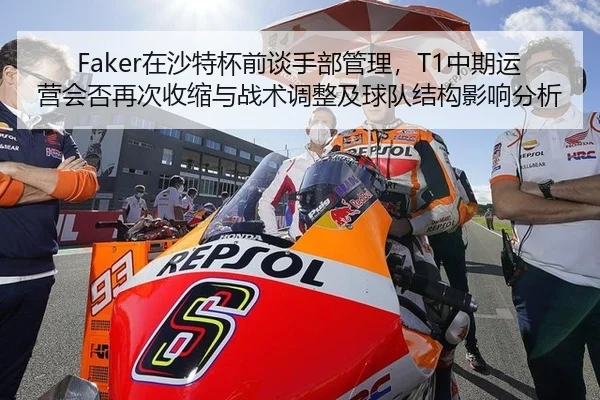 Faker在沙特杯前谈手部管理，T1中期运营会否再次收缩与战术调整及球队结构影响分析