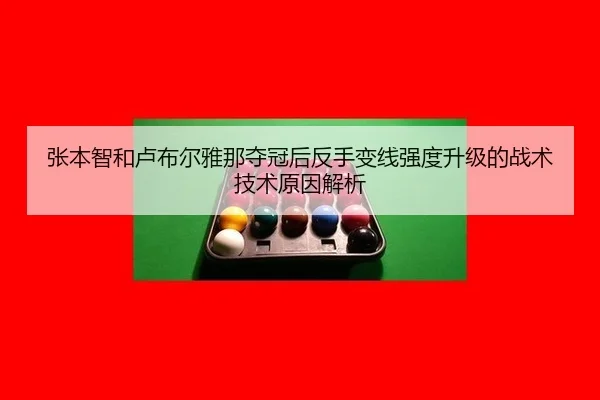 张本智和卢布尔雅那夺冠后反手变线强度升级的战术技术原因解析