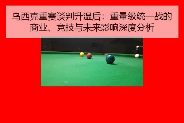 乌西克重赛谈判升温后：重量级统一战的商业、竞技与未来影响深度分析