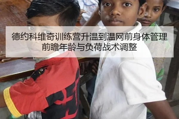 德约科维奇训练营升温到温网前身体管理前瞻年龄与负荷战术调整